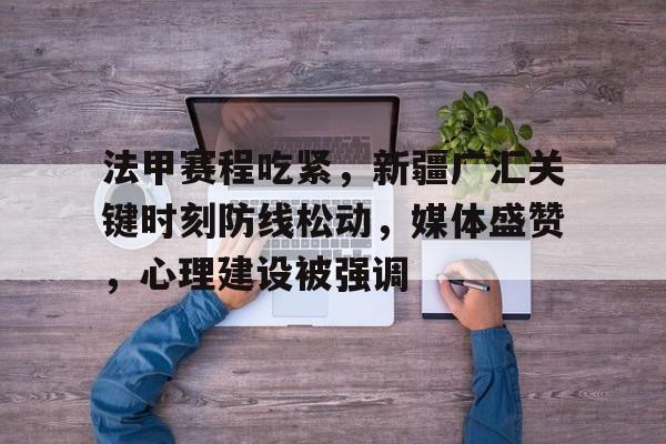 九游官方网站 -法甲赛程吃紧，新疆广汇关键时刻防线松动，媒体盛赞，心理建设被强调的简单介绍