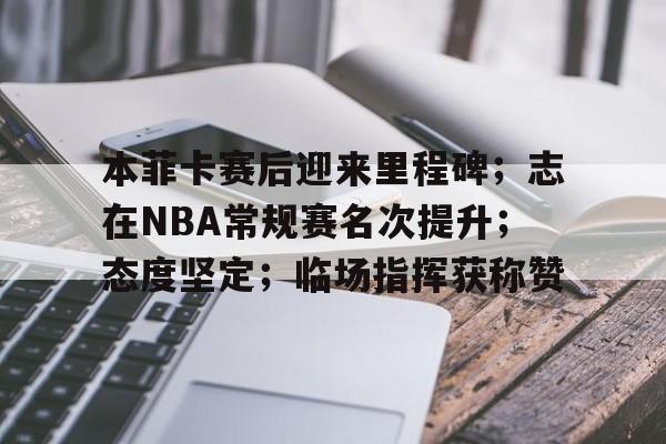 九游体育平台 -关于本菲卡赛后迎来里程碑；志在NBA常规赛名次提升；态度坚定；临场指挥获称赞的信息