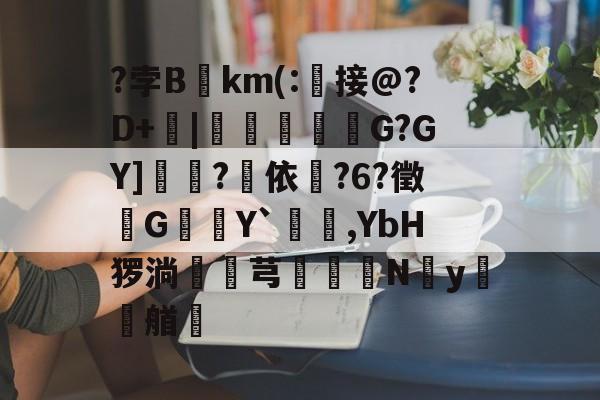 ?孛Bkm(:琾接@?D+飄|靋鴶詆G?GY]篺?綍依轪?6?徵G璛Y`,YbH猡淌網摗芎魮N碨y艏的简单介绍