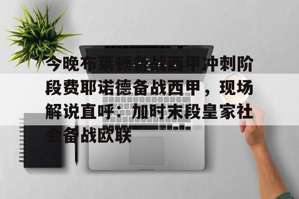 今晚布莱顿备战西甲冲刺阶段费耶诺德备战西甲，现场解说直呼：加时末段皇家社会备战欧联的简单介绍