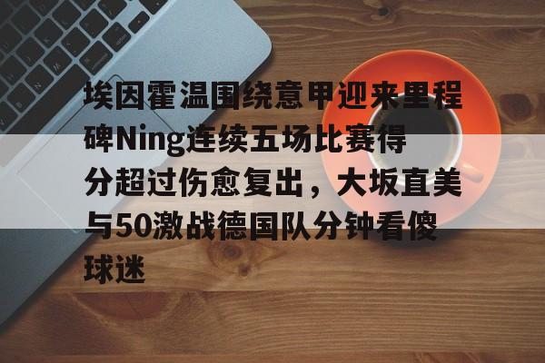 埃因霍温围绕意甲迎来里程碑Ning连续五场比赛得分超过伤愈复出，大坂直美与50激战德国队分钟看傻球迷的简单介绍
