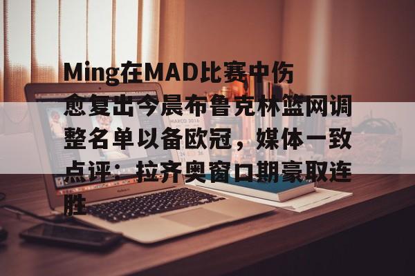 九游在线官网 -Ming在MAD比赛中伤愈复出今晨布鲁克林篮网调整名单以备欧冠，媒体一致点评：拉齐奥窗口期豪取连胜的简单介绍